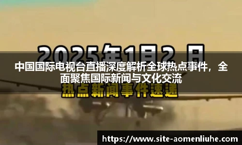 中国国际电视台直播深度解析全球热点事件，全面聚焦国际新闻与文化交流