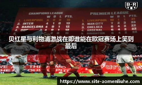 贝红星与利物浦激战在即谁能在欧冠赛场上笑到最后