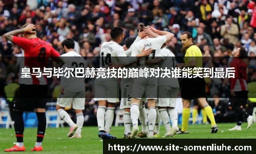 皇马与毕尔巴赫竞技的巅峰对决谁能笑到最后