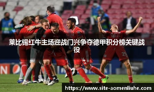 莱比锡红牛主场迎战门兴争夺德甲积分榜关键战役