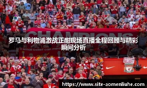 罗马与利物浦激战正酣现场直播全程回顾与精彩瞬间分析