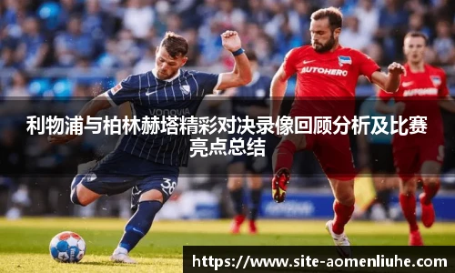 利物浦与柏林赫塔精彩对决录像回顾分析及比赛亮点总结