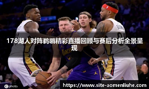 178湖人对阵鹈鹕精彩直播回顾与赛后分析全景呈现