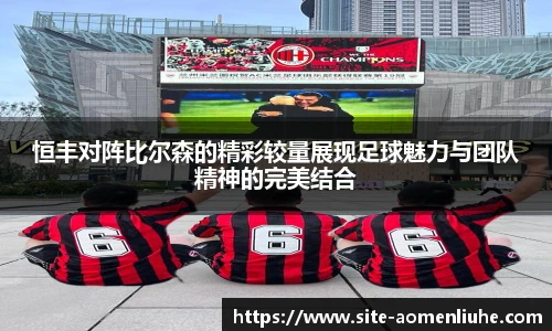 恒丰对阵比尔森的精彩较量展现足球魅力与团队精神的完美结合