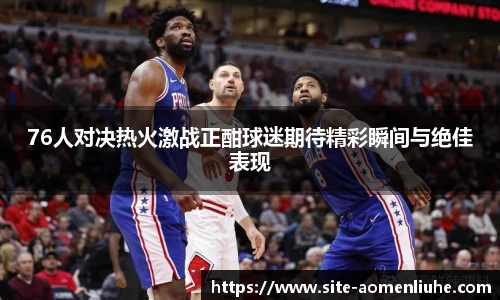 76人对决热火激战正酣球迷期待精彩瞬间与绝佳表现