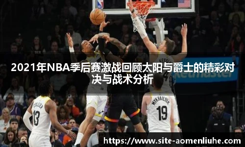 2021年NBA季后赛激战回顾太阳与爵士的精彩对决与战术分析