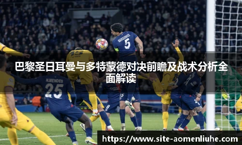 巴黎圣日耳曼与多特蒙德对决前瞻及战术分析全面解读