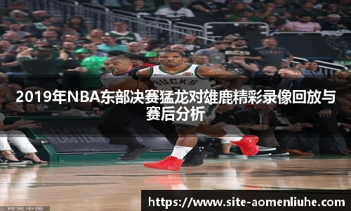 2019年NBA东部决赛猛龙对雄鹿精彩录像回放与赛后分析