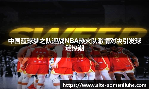 中国篮球梦之队迎战NBA热火队激情对决引发球迷热潮