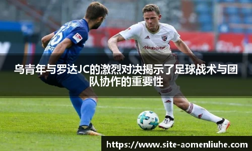 乌青年与罗达JC的激烈对决揭示了足球战术与团队协作的重要性