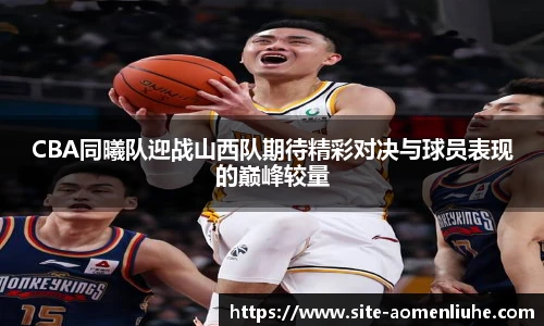 CBA同曦队迎战山西队期待精彩对决与球员表现的巅峰较量