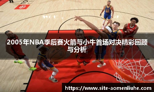 2005年NBA季后赛火箭与小牛首场对决精彩回顾与分析