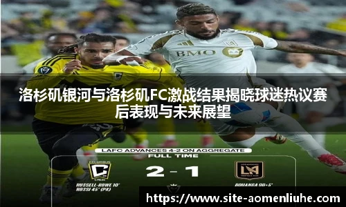 洛杉矶银河与洛杉矶FC激战结果揭晓球迷热议赛后表现与未来展望